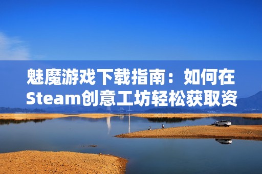 魅魔游戏下载指南：如何在Steam创意工坊轻松获取资源