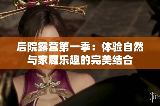 后院露营第一季：体验自然与家庭乐趣的完美结合