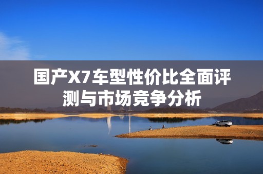 国产X7车型性价比全面评测与市场竞争分析