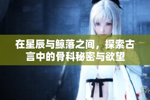 在星辰与鲸落之间，探索古言中的骨科秘密与欲望