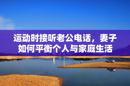 运动时接听老公电话，妻子如何平衡个人与家庭生活