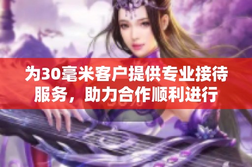 为30毫米客户提供专业接待服务，助力合作顺利进行