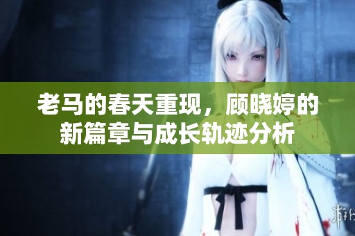 老马的春天重现，顾晓婷的新篇章与成长轨迹分析