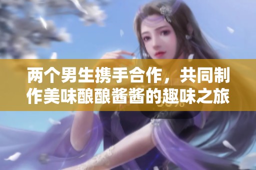 两个男生携手合作，共同制作美味酿酿酱酱的趣味之旅