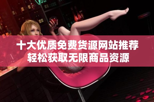 十大优质免费货源网站推荐 轻松获取无限商品资源