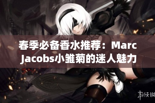 春季必备香水推荐：Marc Jacobs小雏菊的迷人魅力