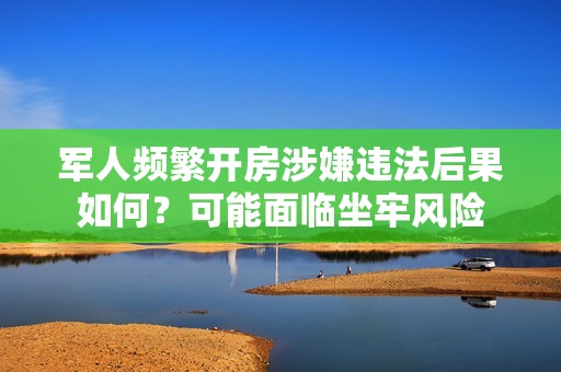 军人频繁开房涉嫌违法后果如何？可能面临坐牢风险