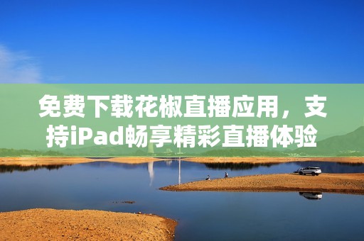 免费下载花椒直播应用，支持iPad畅享精彩直播体验