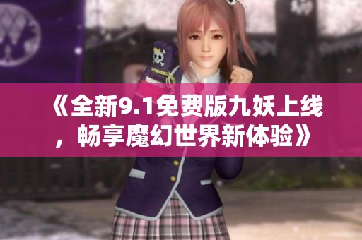 《全新9.1免费版九妖上线，畅享魔幻世界新体验》