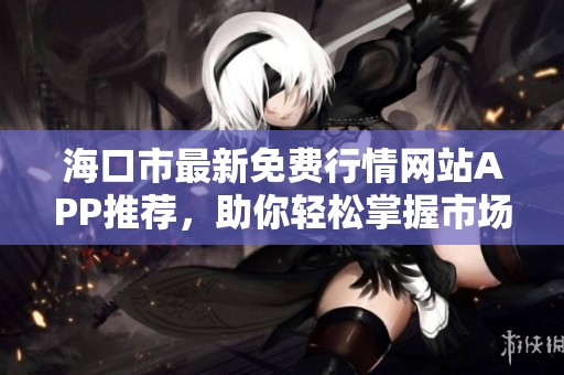 海口市最新免费行情网站APP推荐，助你轻松掌握市场动态