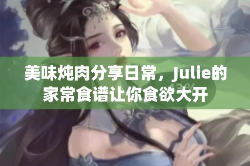 美味炖肉分享日常，Julie的家常食谱让你食欲大开