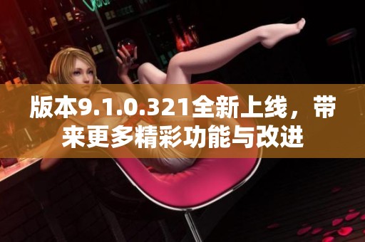 版本9.1.0.321全新上线，带来更多精彩功能与改进