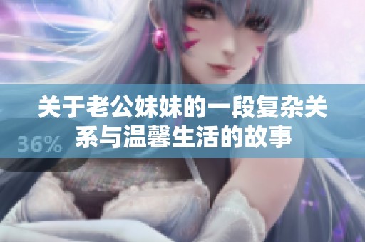 关于老公妹妹的一段复杂关系与温馨生活的故事