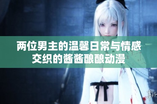 两位男主的温馨日常与情感交织的酱酱酿酿动漫