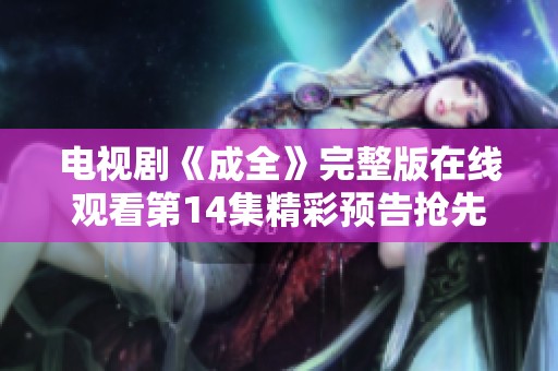 电视剧《成全》完整版在线观看第14集精彩预告抢先看
