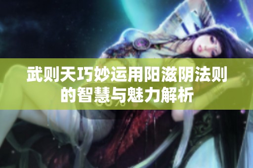 武则天巧妙运用阳滋阴法则的智慧与魅力解析