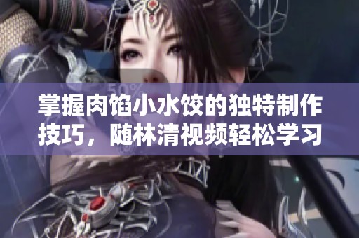 掌握肉馅小水饺的独特制作技巧，随林清视频轻松学习