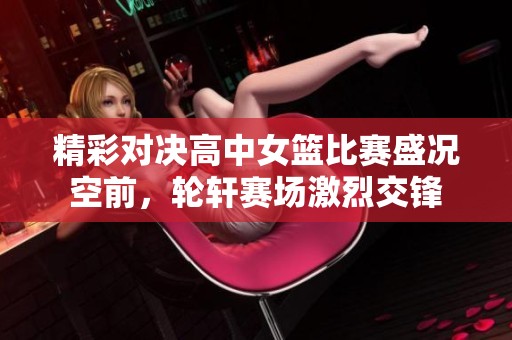 精彩对决高中女篮比赛盛况空前，轮轩赛场激烈交锋