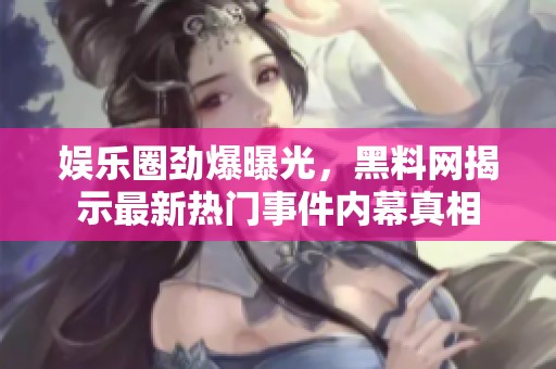 娱乐圈劲爆曝光，黑料网揭示最新热门事件内幕真相