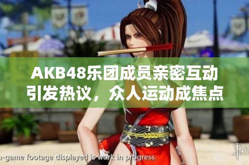 AKB48乐团成员亲密互动引发热议，众人运动成焦点