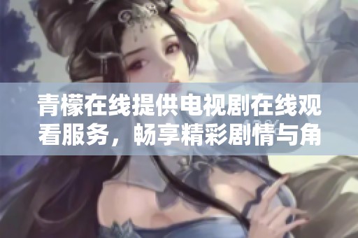 青檬在线提供电视剧在线观看服务，畅享精彩剧情与角色互动