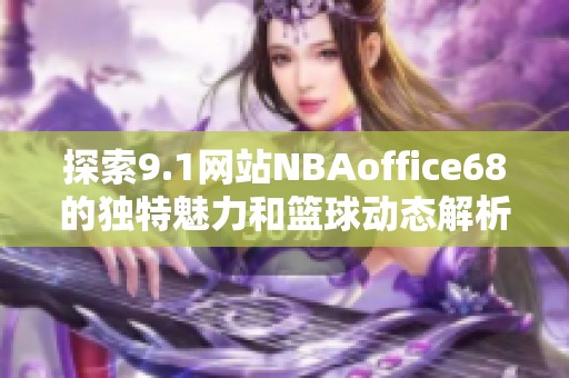探索9.1网站NBAoffice68的独特魅力和篮球动态解析