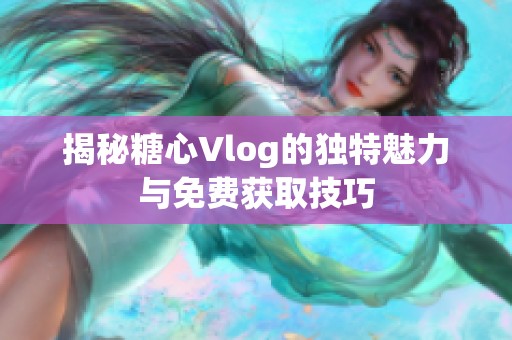 揭秘糖心Vlog的独特魅力与免费获取技巧