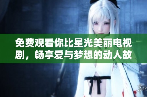 免费观看你比星光美丽电视剧，畅享爱与梦想的动人故事