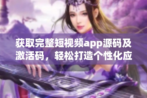 获取完整短视频app源码及激活码，轻松打造个性化应用