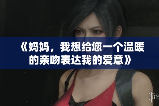 《妈妈，我想给您一个温暖的亲吻表达我的爱意》