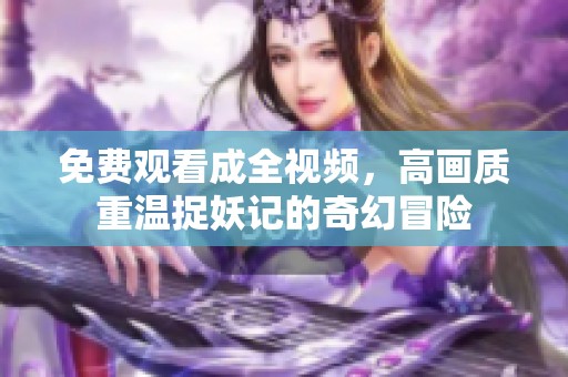 免费观看成全视频，高画质重温捉妖记的奇幻冒险