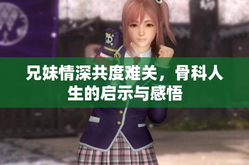 兄妹情深共度难关，骨科人生的启示与感悟