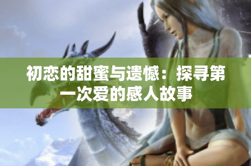 初恋的甜蜜与遗憾：探寻第一次爱的感人故事