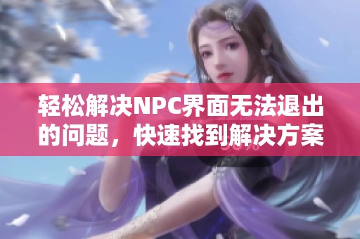 轻松解决NPC界面无法退出的问题，快速找到解决方案