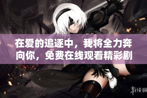 在爱的追逐中，我将全力奔向你，免费在线观看精彩剧集