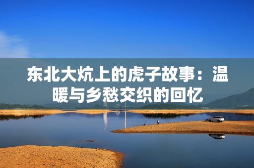 东北大炕上的虎子故事：温暖与乡愁交织的回忆