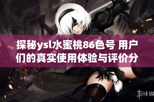 探秘ysl水蜜桃86色号 用户们的真实使用体验与评价分析