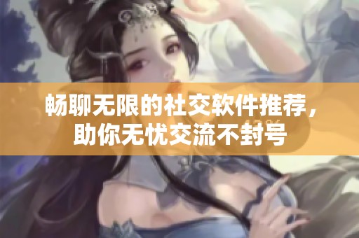 畅聊无限的社交软件推荐，助你无忧交流不封号