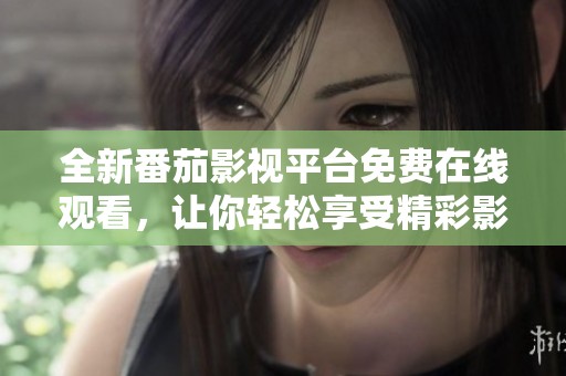 全新番茄影视平台免费在线观看，让你轻松享受精彩影视盛宴