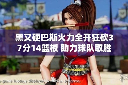 黑又硬巴斯火力全开狂砍37分14篮板 助力球队取胜