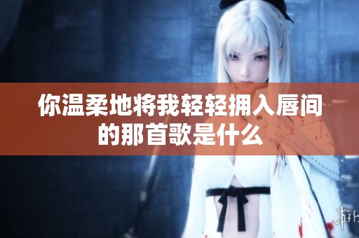 你温柔地将我轻轻拥入唇间的那首歌是什么