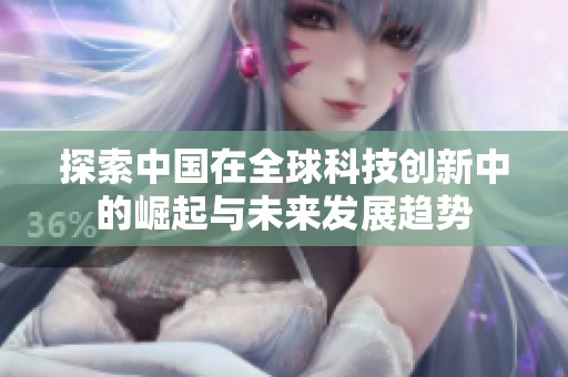 探索中国在全球科技创新中的崛起与未来发展趋势