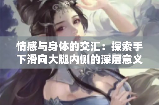 情感与身体的交汇：探索手下滑向大腿内侧的深层意义