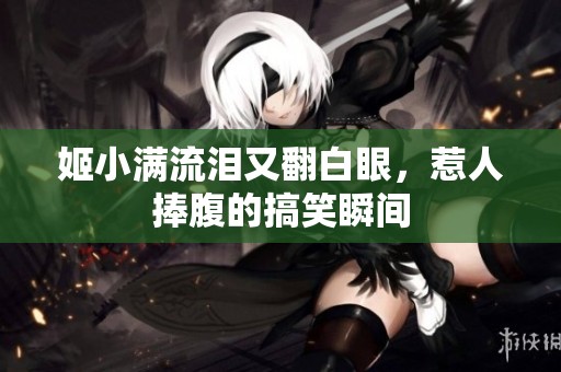 姬小满流泪又翻白眼，惹人捧腹的搞笑瞬间
