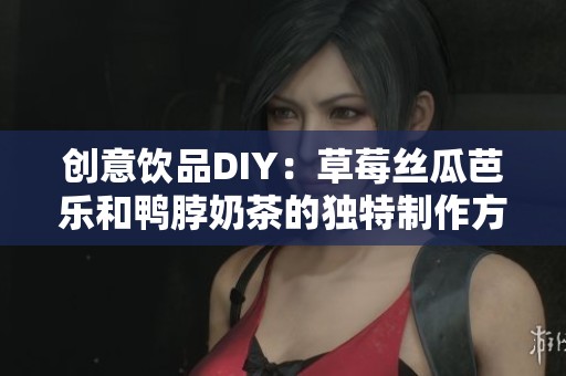 创意饮品DIY：草莓丝瓜芭乐和鸭脖奶茶的独特制作方法