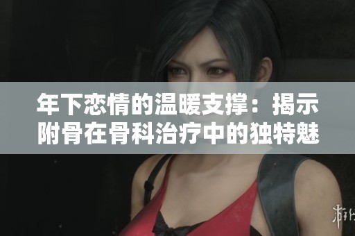 年下恋情的温暖支撑：揭示附骨在骨科治疗中的独特魅力