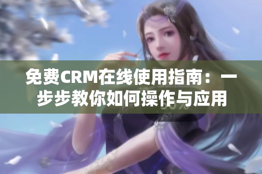 免费CRM在线使用指南：一步步教你如何操作与应用