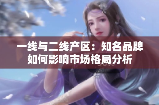 一线与二线产区：知名品牌如何影响市场格局分析
