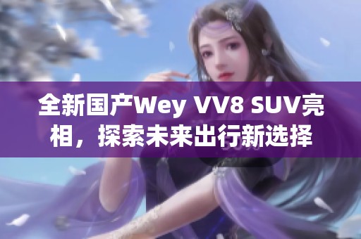 全新国产Wey VV8 SUV亮相，探索未来出行新选择