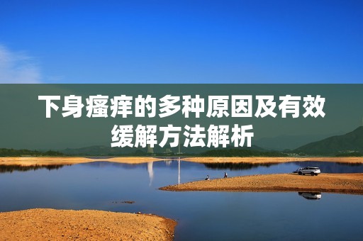 下身瘙痒的多种原因及有效缓解方法解析